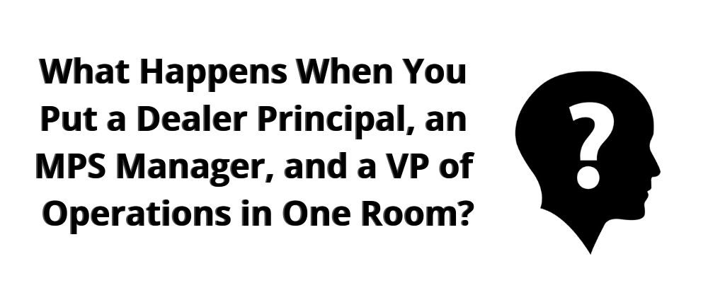 What Happens When You Put a Dealer Principal, an MPS Manager, and a VP of Operations in One Room?